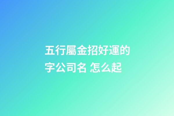 五行屬金招好運的字公司名 怎么起-第1張-公司起名-玄機(jī)派